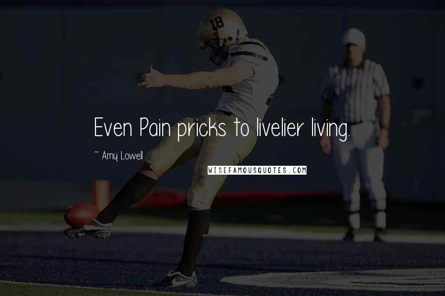 Amy Lowell Quotes: Even Pain pricks to livelier living.