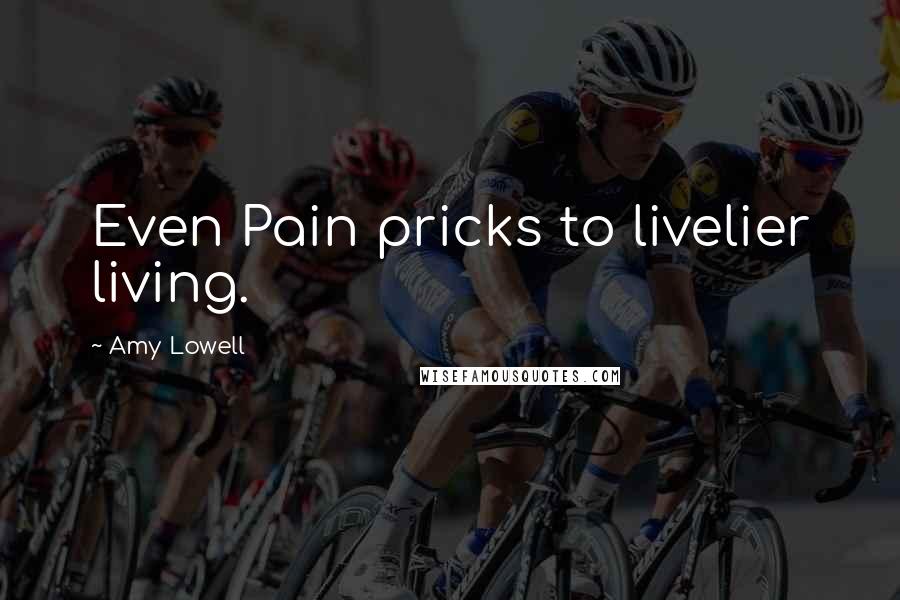 Amy Lowell Quotes: Even Pain pricks to livelier living.
