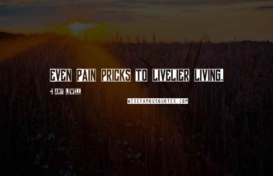 Amy Lowell Quotes: Even Pain pricks to livelier living.