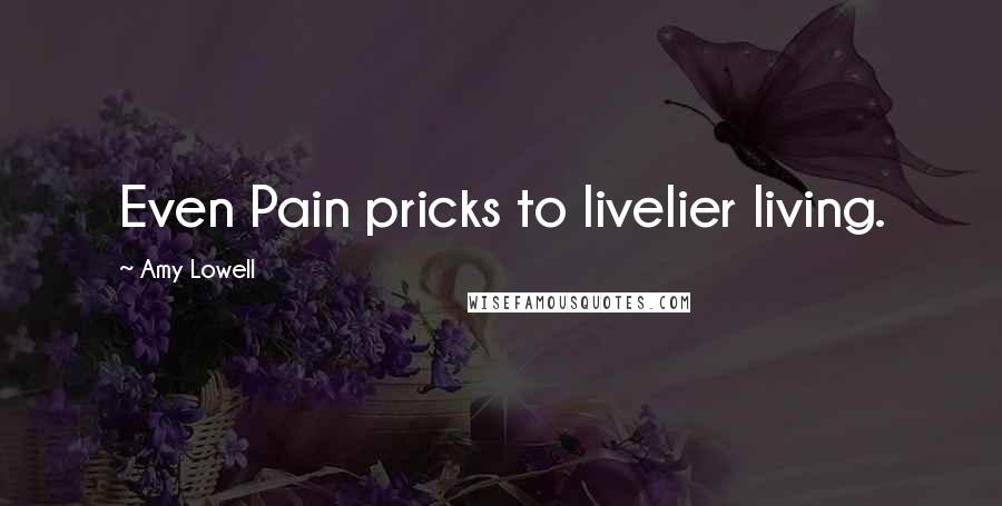 Amy Lowell Quotes: Even Pain pricks to livelier living.