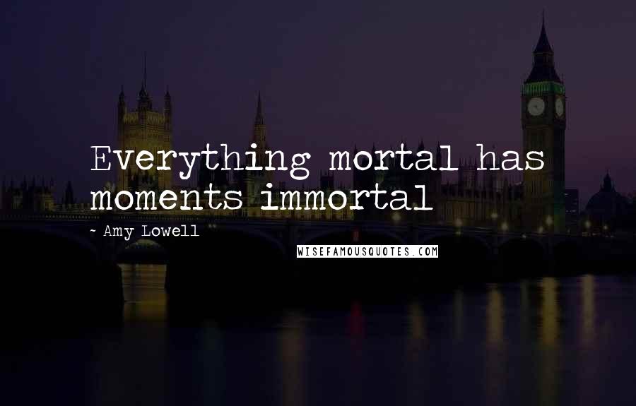 Amy Lowell Quotes: Everything mortal has moments immortal