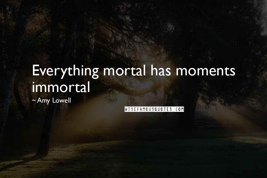 Amy Lowell Quotes: Everything mortal has moments immortal