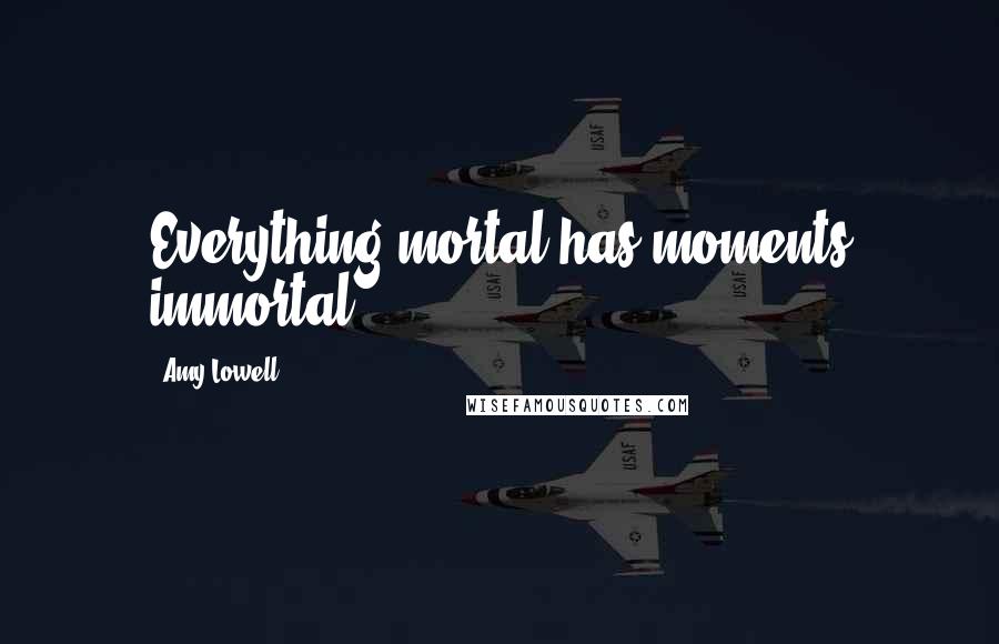 Amy Lowell Quotes: Everything mortal has moments immortal