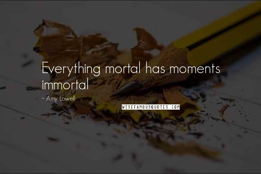 Amy Lowell Quotes: Everything mortal has moments immortal