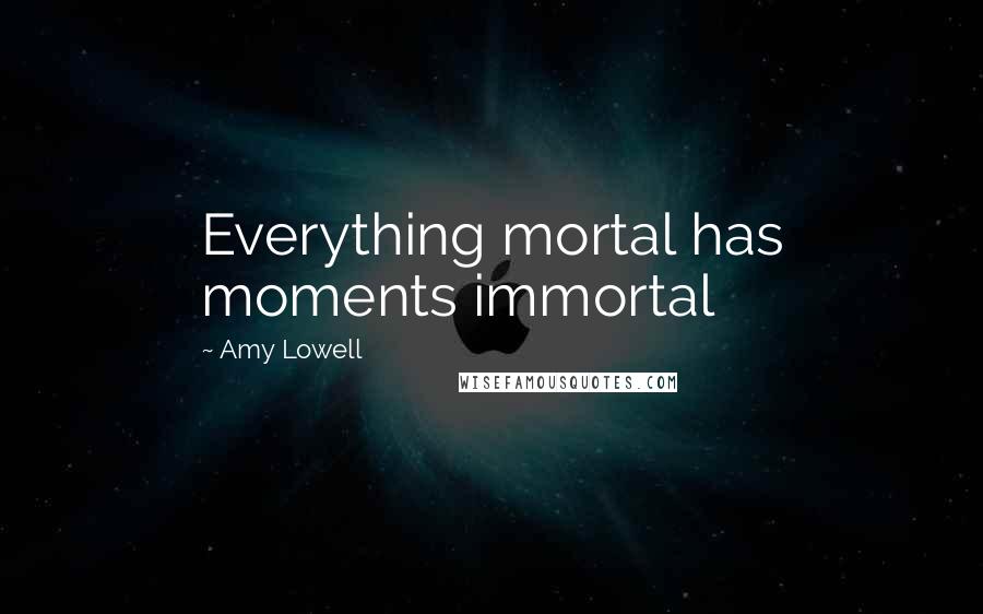 Amy Lowell Quotes: Everything mortal has moments immortal