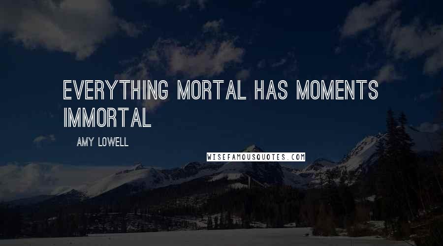 Amy Lowell Quotes: Everything mortal has moments immortal