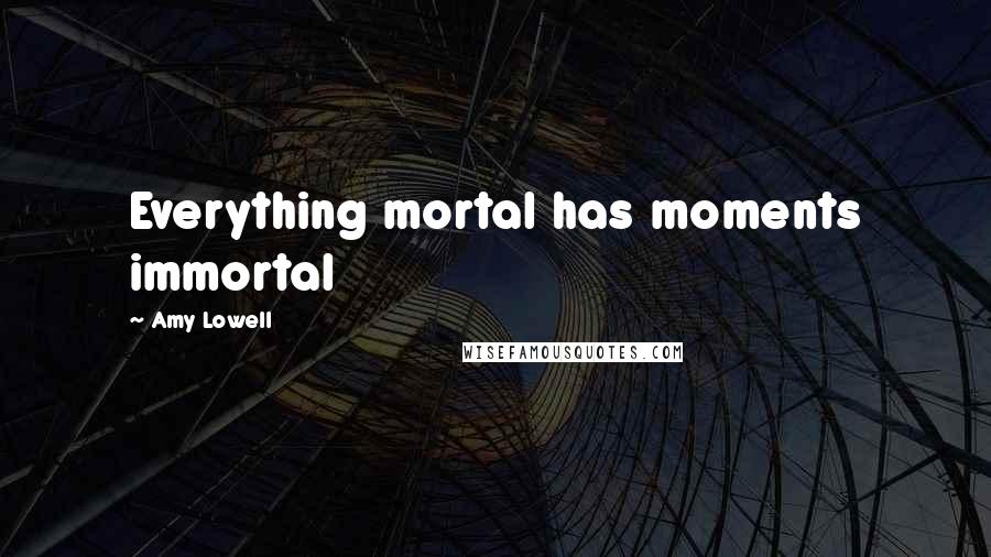 Amy Lowell Quotes: Everything mortal has moments immortal