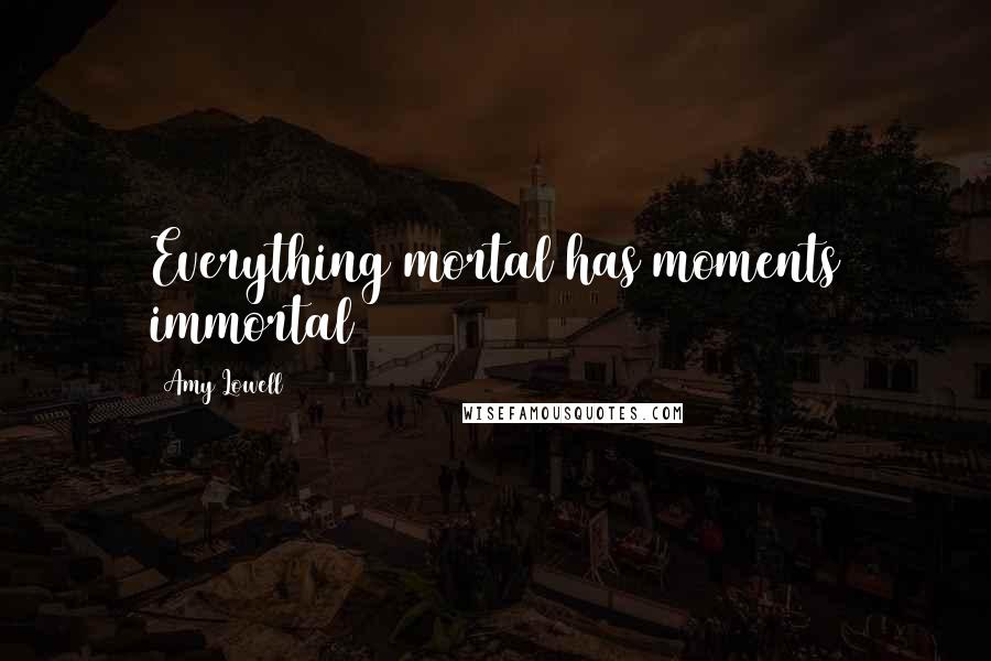 Amy Lowell Quotes: Everything mortal has moments immortal