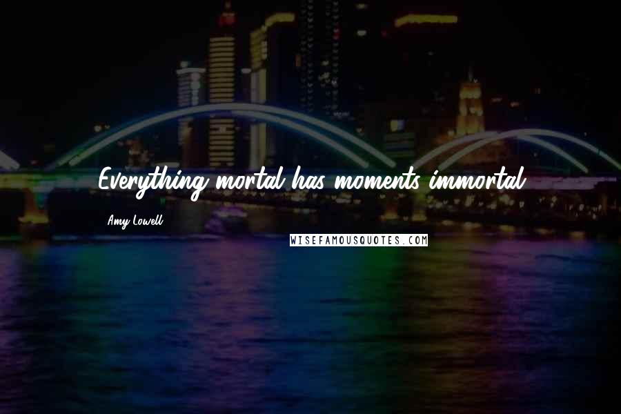 Amy Lowell Quotes: Everything mortal has moments immortal