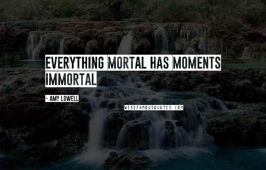 Amy Lowell Quotes: Everything mortal has moments immortal