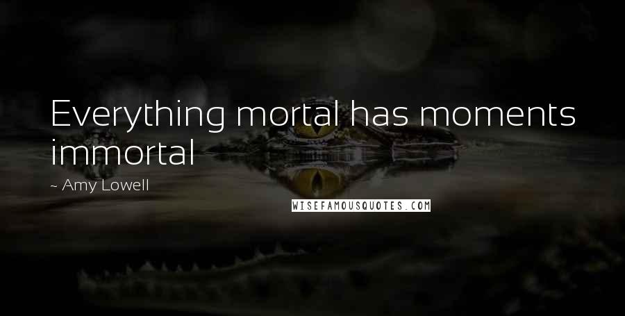 Amy Lowell Quotes: Everything mortal has moments immortal