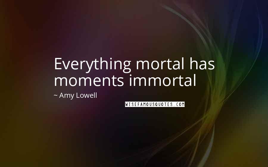 Amy Lowell Quotes: Everything mortal has moments immortal