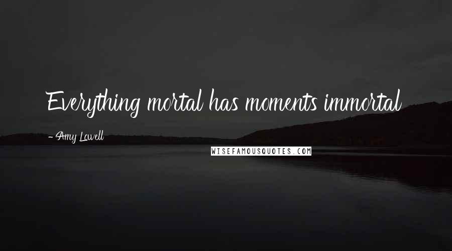 Amy Lowell Quotes: Everything mortal has moments immortal