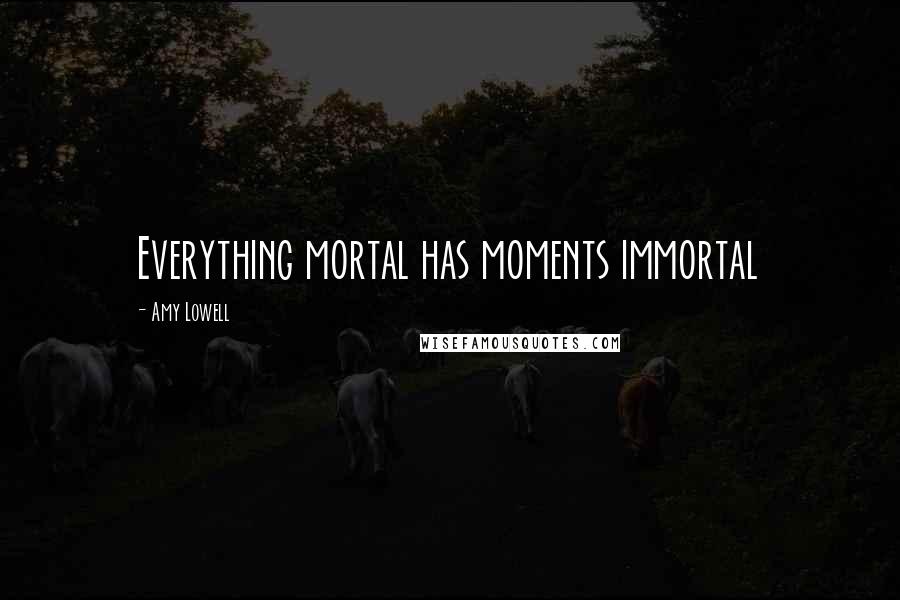 Amy Lowell Quotes: Everything mortal has moments immortal