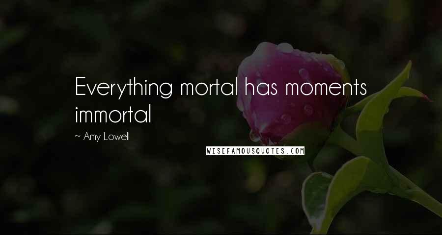 Amy Lowell Quotes: Everything mortal has moments immortal