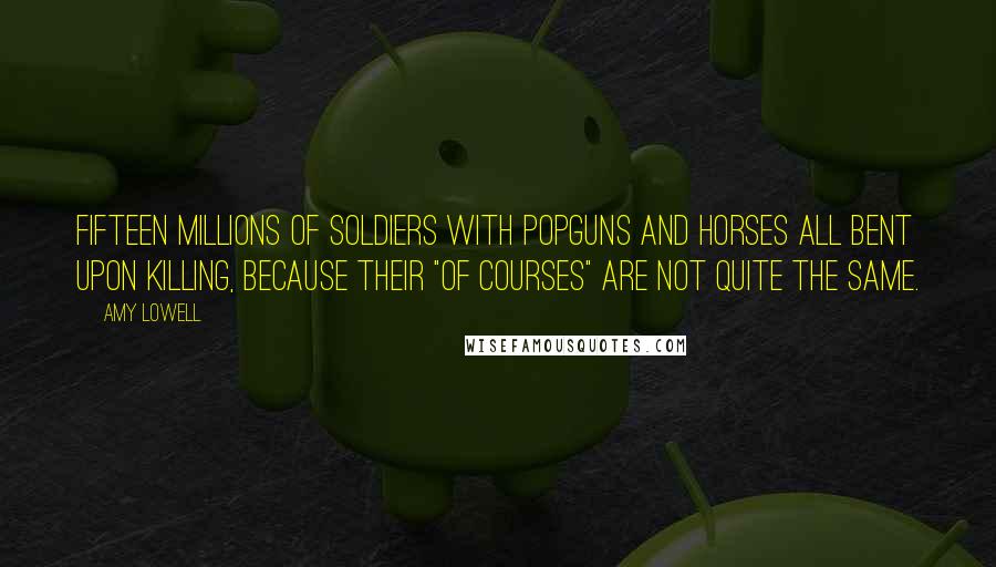 Amy Lowell Quotes: Fifteen millions of soldiers with popguns and horses All bent upon killing, because their "of courses" Are not quite the same.