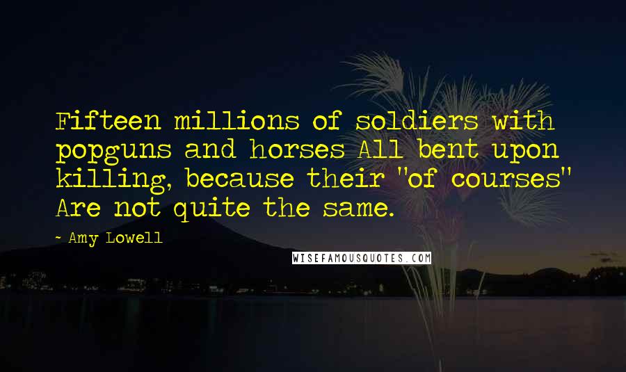 Amy Lowell Quotes: Fifteen millions of soldiers with popguns and horses All bent upon killing, because their "of courses" Are not quite the same.