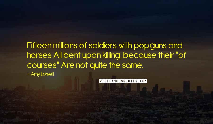 Amy Lowell Quotes: Fifteen millions of soldiers with popguns and horses All bent upon killing, because their "of courses" Are not quite the same.