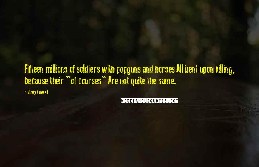 Amy Lowell Quotes: Fifteen millions of soldiers with popguns and horses All bent upon killing, because their "of courses" Are not quite the same.