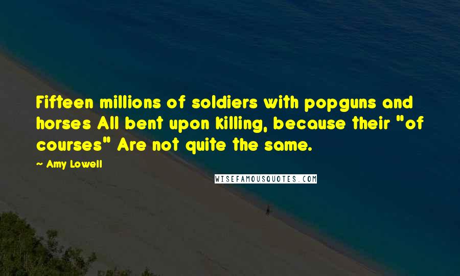 Amy Lowell Quotes: Fifteen millions of soldiers with popguns and horses All bent upon killing, because their "of courses" Are not quite the same.