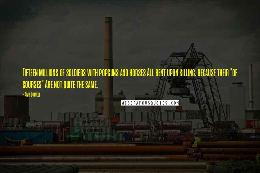 Amy Lowell Quotes: Fifteen millions of soldiers with popguns and horses All bent upon killing, because their "of courses" Are not quite the same.