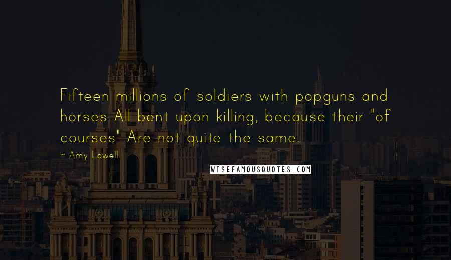 Amy Lowell Quotes: Fifteen millions of soldiers with popguns and horses All bent upon killing, because their "of courses" Are not quite the same.