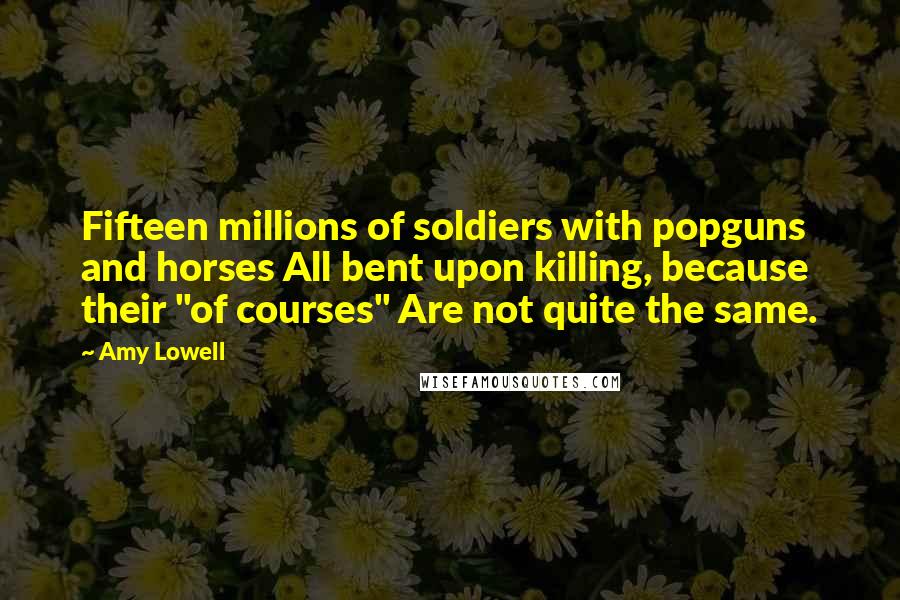 Amy Lowell Quotes: Fifteen millions of soldiers with popguns and horses All bent upon killing, because their "of courses" Are not quite the same.