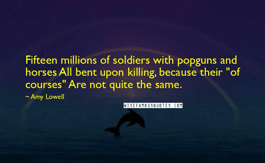 Amy Lowell Quotes: Fifteen millions of soldiers with popguns and horses All bent upon killing, because their "of courses" Are not quite the same.