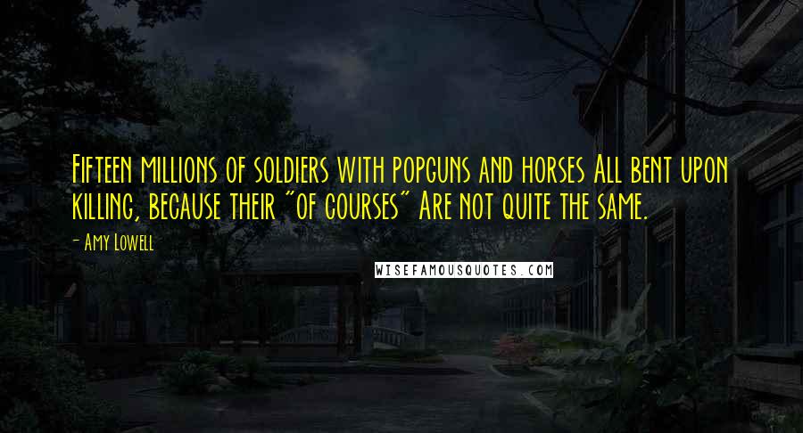 Amy Lowell Quotes: Fifteen millions of soldiers with popguns and horses All bent upon killing, because their "of courses" Are not quite the same.