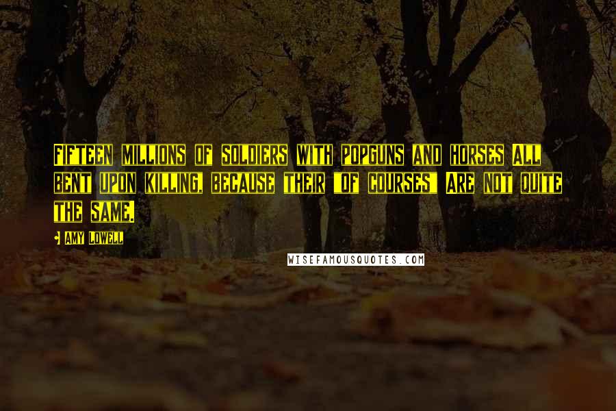 Amy Lowell Quotes: Fifteen millions of soldiers with popguns and horses All bent upon killing, because their "of courses" Are not quite the same.