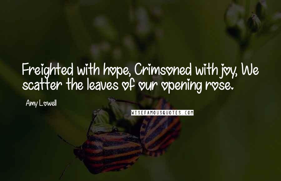 Amy Lowell Quotes: Freighted with hope, Crimsoned with joy, We scatter the leaves of our opening rose.