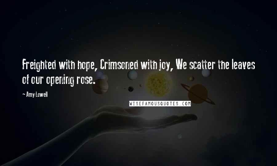 Amy Lowell Quotes: Freighted with hope, Crimsoned with joy, We scatter the leaves of our opening rose.