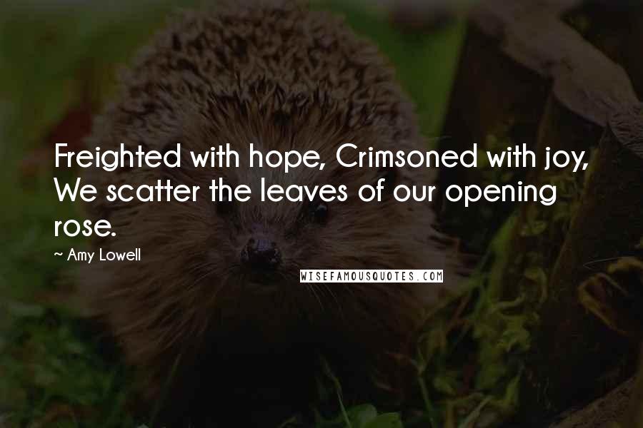 Amy Lowell Quotes: Freighted with hope, Crimsoned with joy, We scatter the leaves of our opening rose.