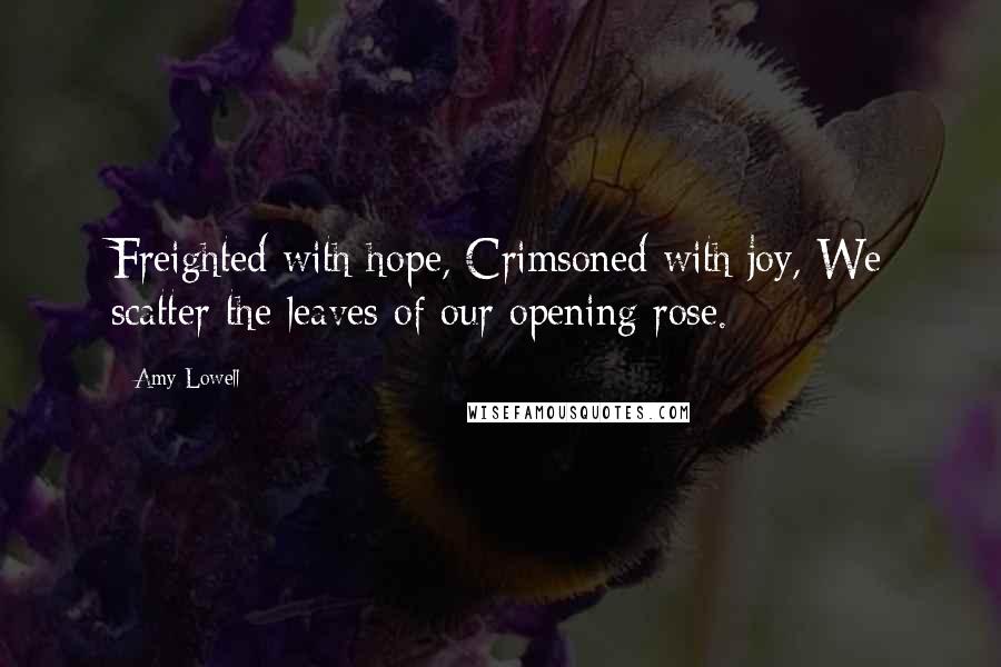 Amy Lowell Quotes: Freighted with hope, Crimsoned with joy, We scatter the leaves of our opening rose.