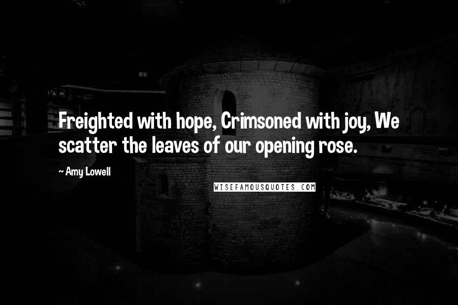 Amy Lowell Quotes: Freighted with hope, Crimsoned with joy, We scatter the leaves of our opening rose.