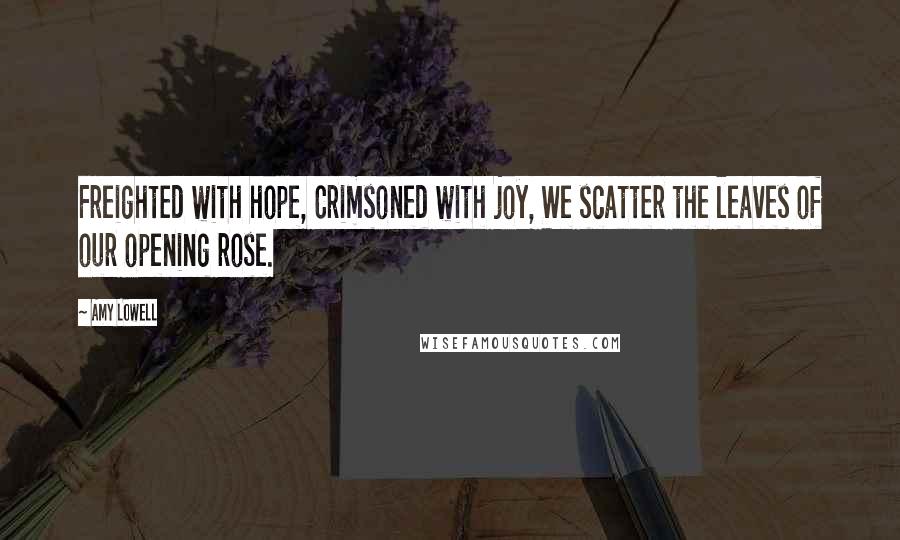 Amy Lowell Quotes: Freighted with hope, Crimsoned with joy, We scatter the leaves of our opening rose.