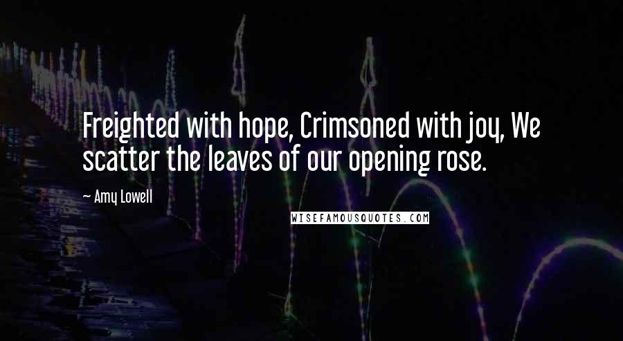 Amy Lowell Quotes: Freighted with hope, Crimsoned with joy, We scatter the leaves of our opening rose.