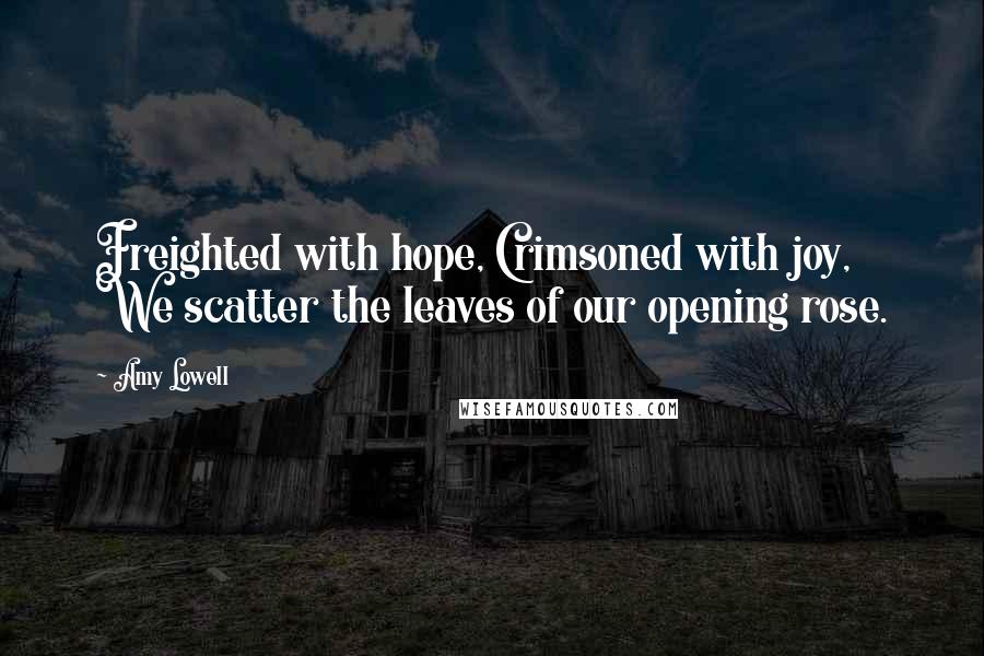 Amy Lowell Quotes: Freighted with hope, Crimsoned with joy, We scatter the leaves of our opening rose.