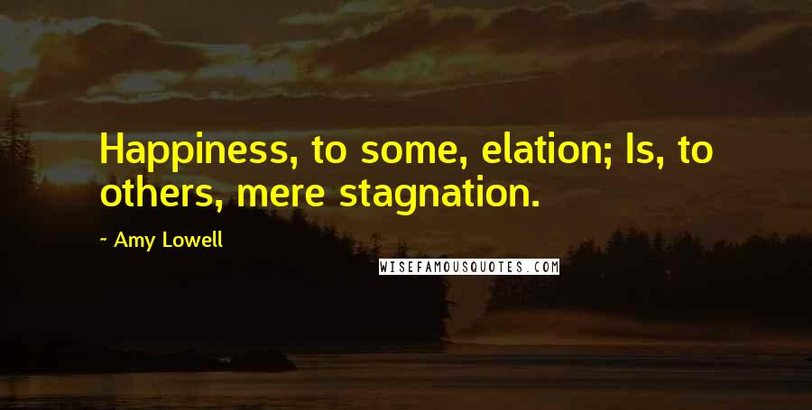 Amy Lowell Quotes: Happiness, to some, elation; Is, to others, mere stagnation.