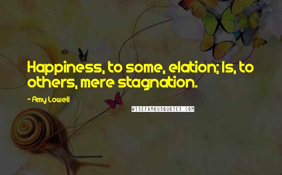 Amy Lowell Quotes: Happiness, to some, elation; Is, to others, mere stagnation.