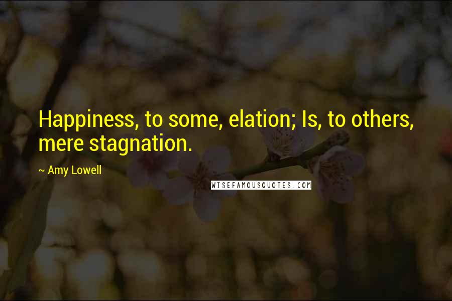 Amy Lowell Quotes: Happiness, to some, elation; Is, to others, mere stagnation.
