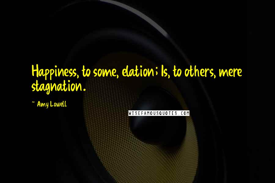 Amy Lowell Quotes: Happiness, to some, elation; Is, to others, mere stagnation.