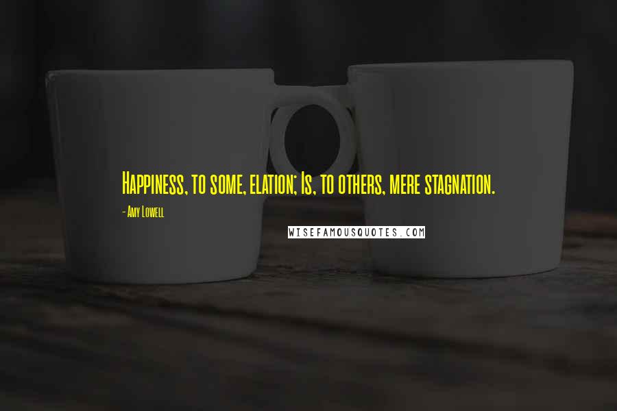 Amy Lowell Quotes: Happiness, to some, elation; Is, to others, mere stagnation.