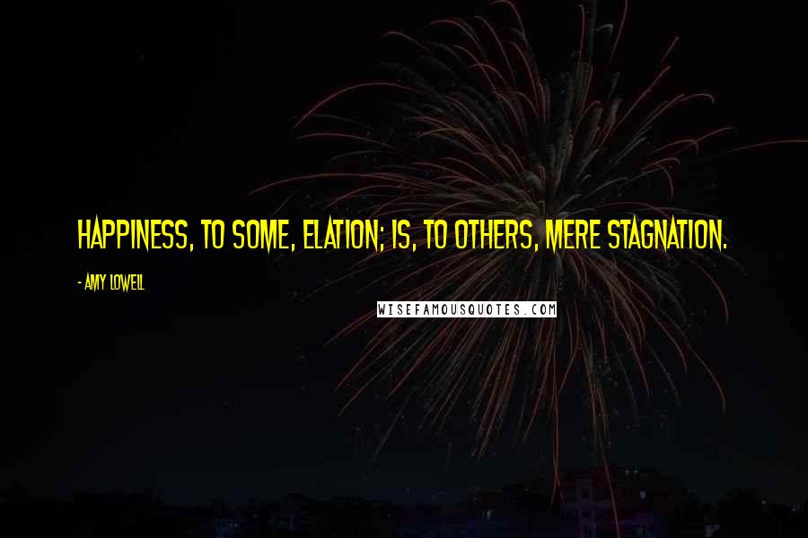 Amy Lowell Quotes: Happiness, to some, elation; Is, to others, mere stagnation.