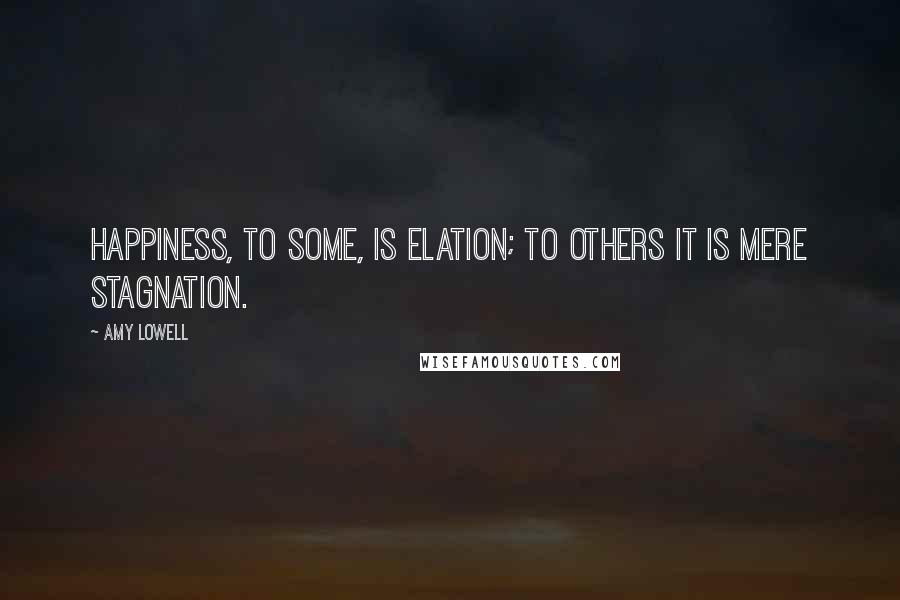 Amy Lowell Quotes: Happiness, to some, is elation; to others it is mere stagnation.