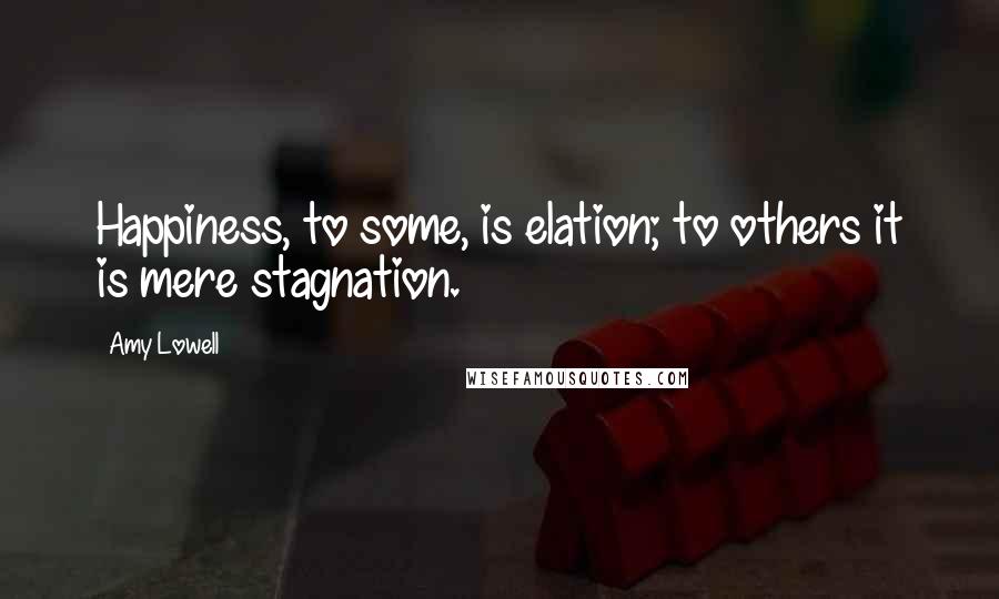 Amy Lowell Quotes: Happiness, to some, is elation; to others it is mere stagnation.