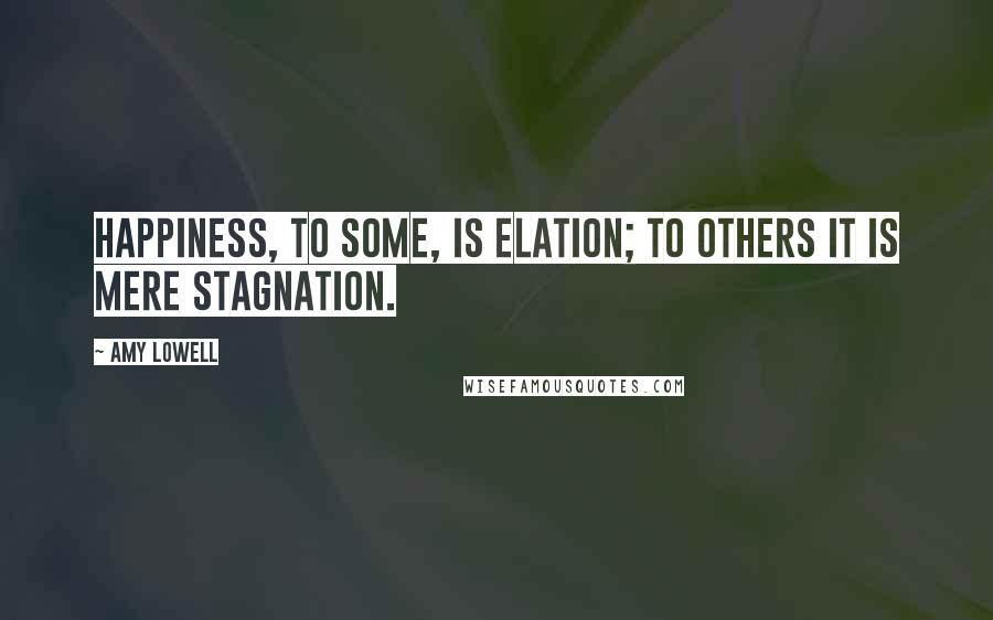 Amy Lowell Quotes: Happiness, to some, is elation; to others it is mere stagnation.