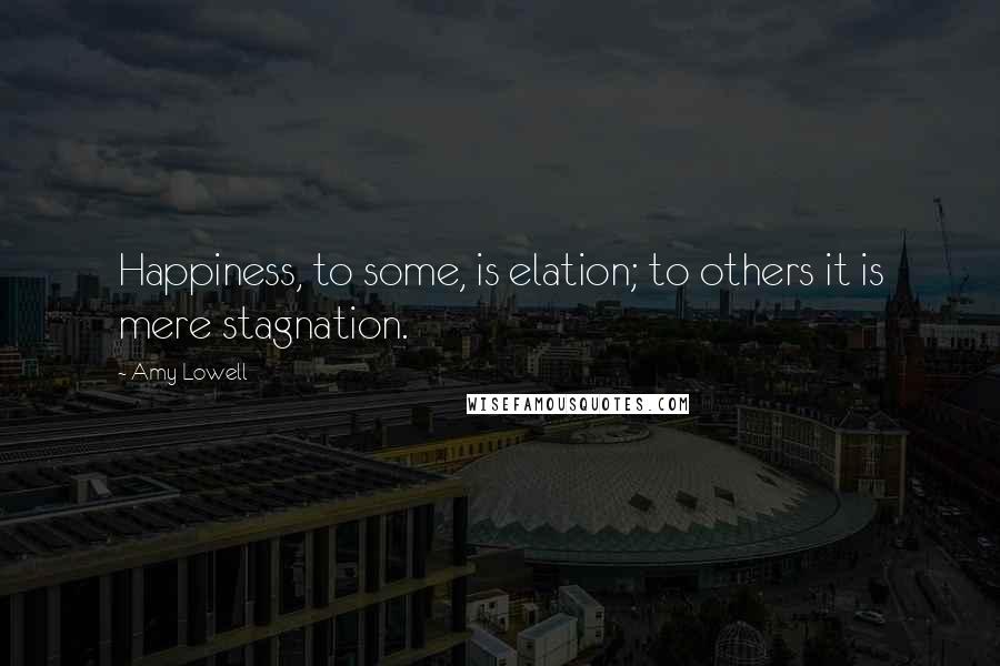 Amy Lowell Quotes: Happiness, to some, is elation; to others it is mere stagnation.