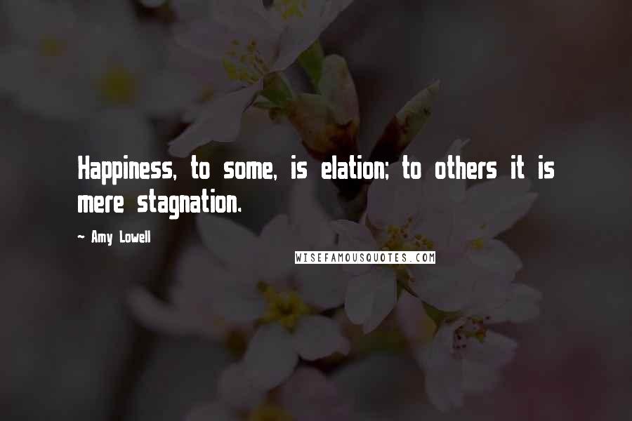 Amy Lowell Quotes: Happiness, to some, is elation; to others it is mere stagnation.