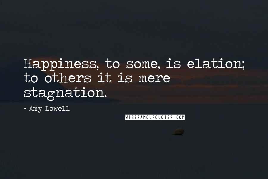 Amy Lowell Quotes: Happiness, to some, is elation; to others it is mere stagnation.